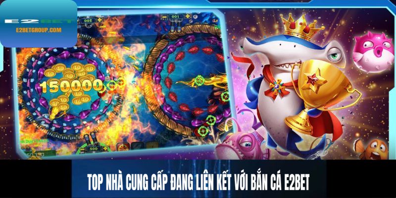 Top nhà cung cấp đang liên kết với bắn cá E2BET